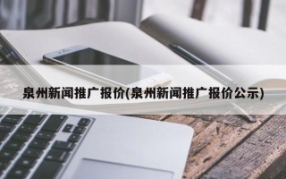 泉州新聞推廣報(bào)價(jià)(泉州新聞推廣報(bào)價(jià)公示)