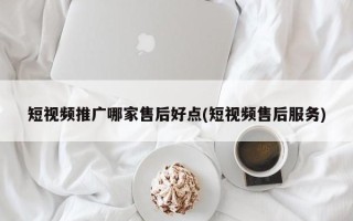 短視頻推廣哪家售后好點(短視頻售后服務(wù))