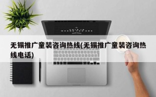 無錫推廣童裝咨詢熱線(無錫推廣童裝咨詢熱線電話)