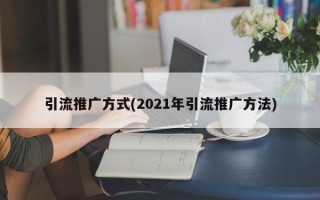 引流推廣方式(2021年引流推廣方法)