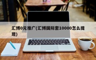 匯博0元推廣(匯博國際套10000怎么提現(xiàn))