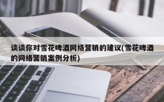 談?wù)勀銓ρ┗ㄆ【凭W(wǎng)絡(luò)營銷的建議(雪花啤酒的網(wǎng)絡(luò)營銷案例分析)