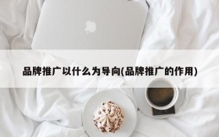 品牌推廣以什么為導(dǎo)向(品牌推廣的作用)