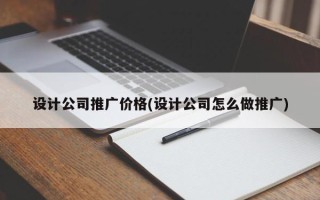 設計公司推廣價格(設計公司怎么做推廣)