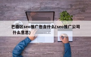 巴南區(qū)seo推廣包含什么(seo推廣公司 什么意思)