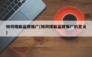 如何理解品牌推廣(如何理解品牌推廣的意義)