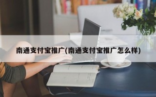 南通支付寶推廣(南通支付寶推廣怎么樣)