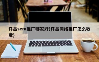 許昌sem推廣哪家好(許昌網(wǎng)絡(luò)推廣怎么收費(fèi))