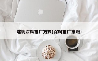 建筑涂料推廣方式(涂料推廣策略)