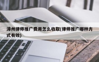 漳州律師推廣費用怎么收取(律師推廣哪種方式有效)