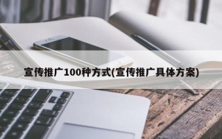 宣傳推廣100種方式(宣傳推廣具體方案)