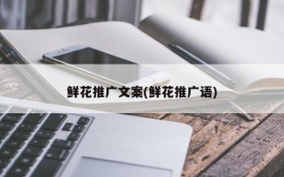 鮮花推廣文案(鮮花推廣語)