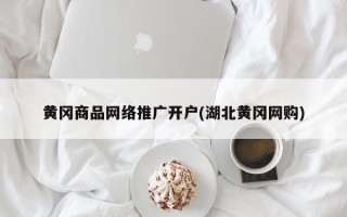 黃岡商品網(wǎng)絡推廣開戶(湖北黃岡網(wǎng)購)