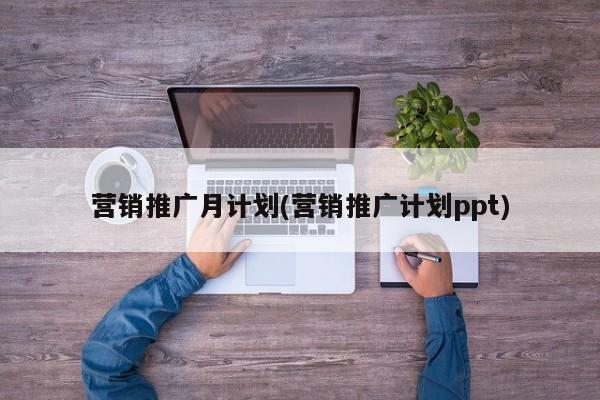 營銷推廣月計劃(營銷推廣計劃ppt)