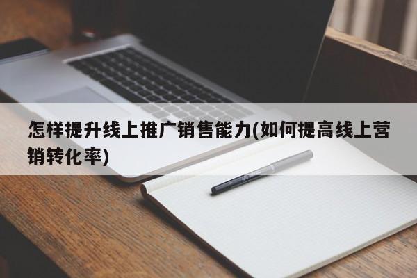 怎樣提升線上推廣銷售能力(如何提高線上營(yíng)銷轉(zhuǎn)化率)