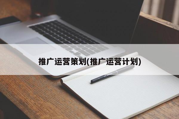 推廣運(yùn)營(yíng)策劃(推廣運(yùn)營(yíng)計(jì)劃)