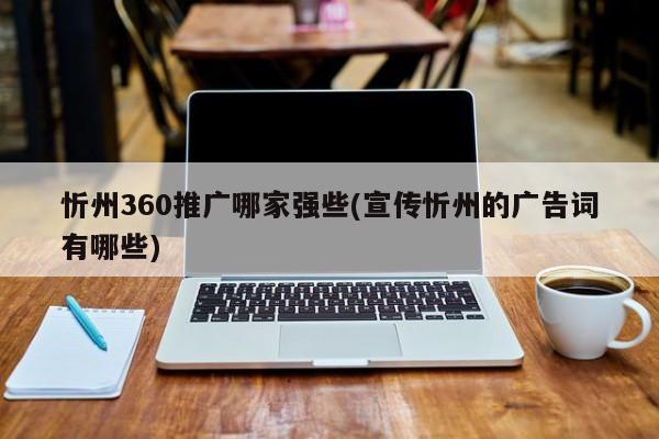 忻州360推廣哪家強些(宣傳忻州的廣告詞有哪些)