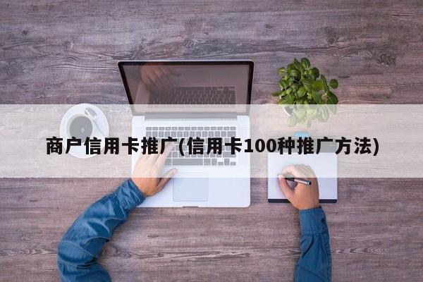 商戶信用卡推廣(信用卡100種推廣方法)