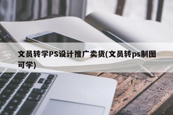 文員轉(zhuǎn)學(xué)PS設(shè)計推廣賣貨(文員轉(zhuǎn)ps制圖可學(xué))