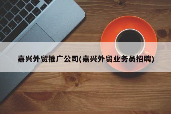 嘉興外貿(mào)推廣公司(嘉興外貿(mào)業(yè)務(wù)員招聘)