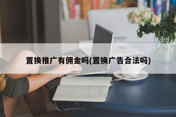 置換推廣有傭金嗎(置換廣告合法嗎)