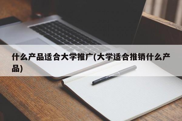 什么產(chǎn)品適合大學(xué)推廣(大學(xué)適合推銷什么產(chǎn)品)