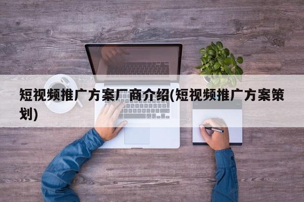 短視頻推廣方案廠商介紹(短視頻推廣方案策劃)