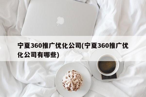 寧夏360推廣優(yōu)化公司(寧夏360推廣優(yōu)化公司有哪些)