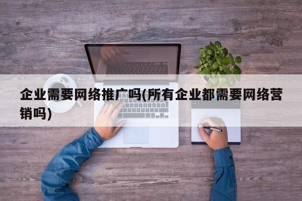 企業(yè)需要網(wǎng)絡推廣嗎(所有企業(yè)都需要網(wǎng)絡營銷嗎)