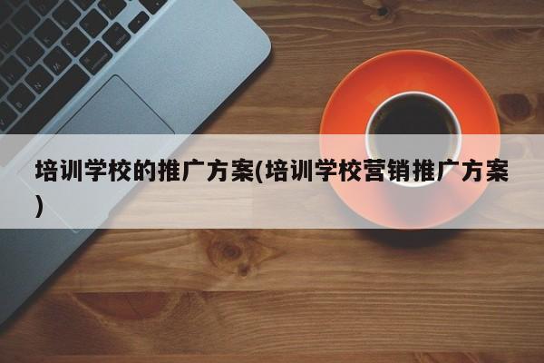 培訓學校的推廣方案(培訓學校營銷推廣方案)