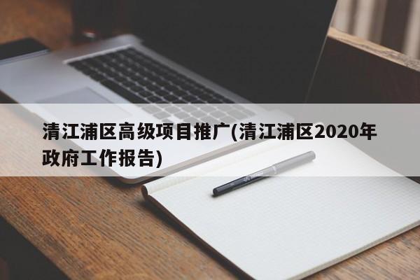 清江浦區(qū)高級項(xiàng)目推廣(清江浦區(qū)2020年政府工作報(bào)告)