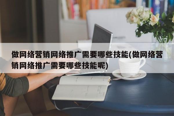 做網(wǎng)絡營銷網(wǎng)絡推廣需要哪些技能(做網(wǎng)絡營銷網(wǎng)絡推廣需要哪些技能呢)