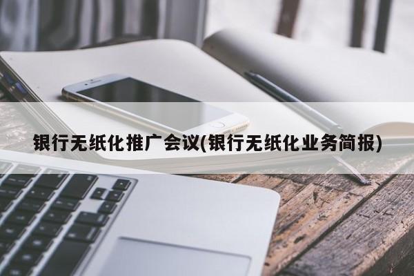 銀行無紙化推廣會議(銀行無紙化業(yè)務簡報)