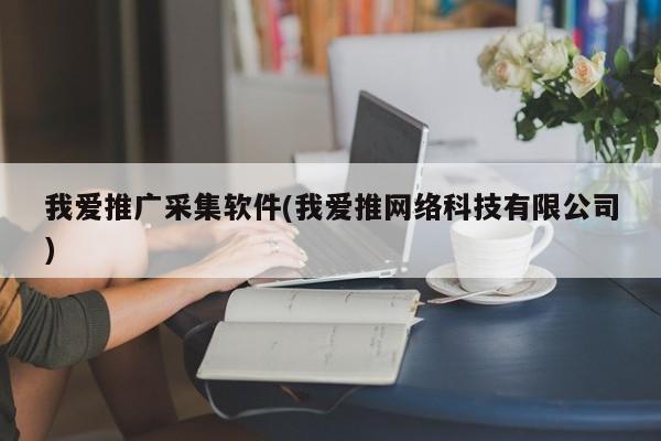 我愛推廣采集軟件(我愛推網絡科技有限公司)