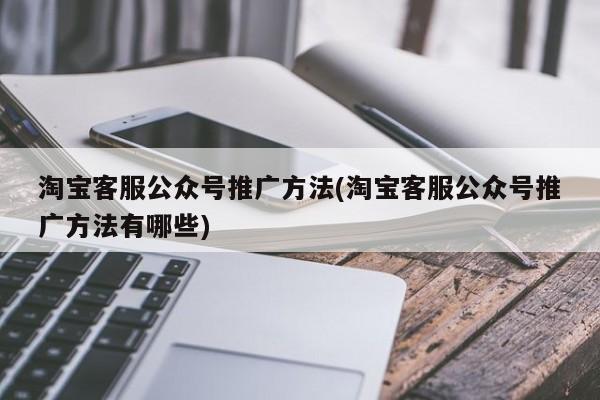 淘寶客服公眾號(hào)推廣方法(淘寶客服公眾號(hào)推廣方法有哪些)