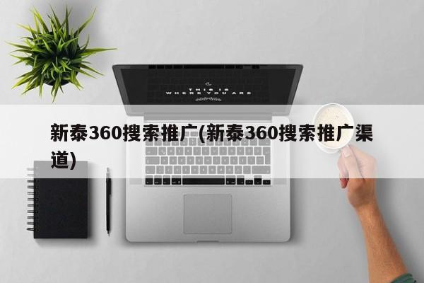 新泰360搜索推廣(新泰360搜索推廣渠道)