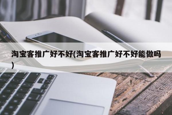 淘寶客推廣好不好(淘寶客推廣好不好能做嗎)