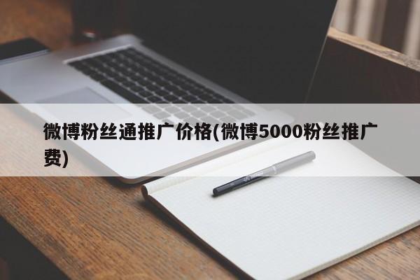 微博粉絲通推廣價格(微博5000粉絲推廣費)