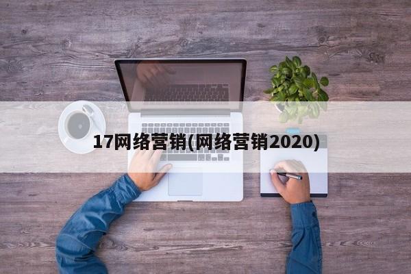 17網(wǎng)絡(luò)營銷(網(wǎng)絡(luò)營銷2020)