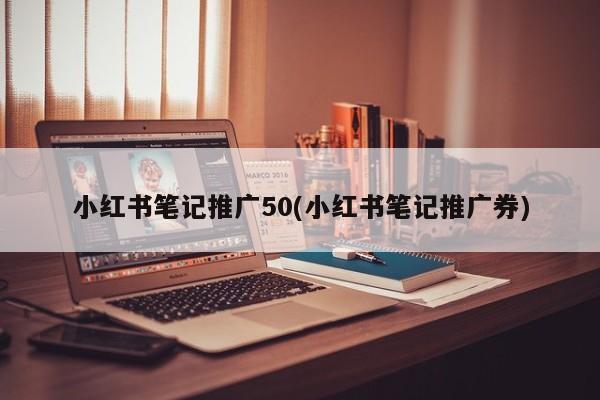 小紅書筆記推廣50(小紅書筆記推廣券)