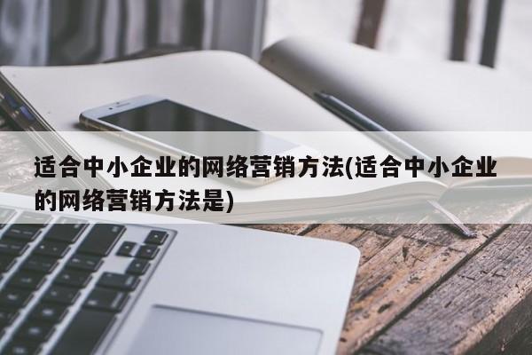 適合中小企業(yè)的網(wǎng)絡(luò)營(yíng)銷(xiāo)方法(適合中小企業(yè)的網(wǎng)絡(luò)營(yíng)銷(xiāo)方法是)