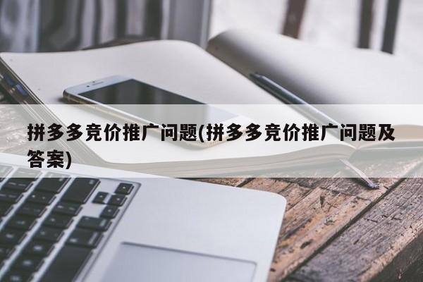 拼多多競價推廣問題(拼多多競價推廣問題及答案)