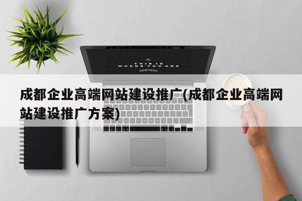 成都企業(yè)高端網(wǎng)站建設(shè)推廣(成都企業(yè)高端網(wǎng)站建設(shè)推廣方案)