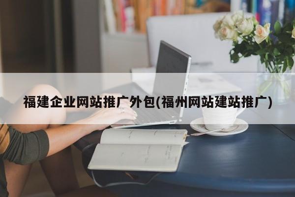 福建企業(yè)網(wǎng)站推廣外包(福州網(wǎng)站建站推廣)