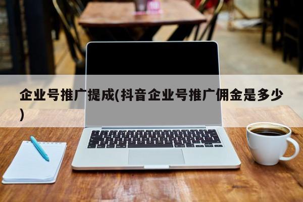 企業(yè)號(hào)推廣提成(抖音企業(yè)號(hào)推廣傭金是多少)