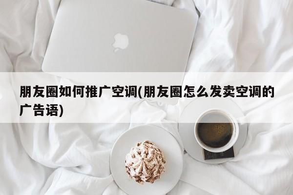 朋友圈如何推廣空調(diào)(朋友圈怎么發(fā)賣空調(diào)的廣告語(yǔ))