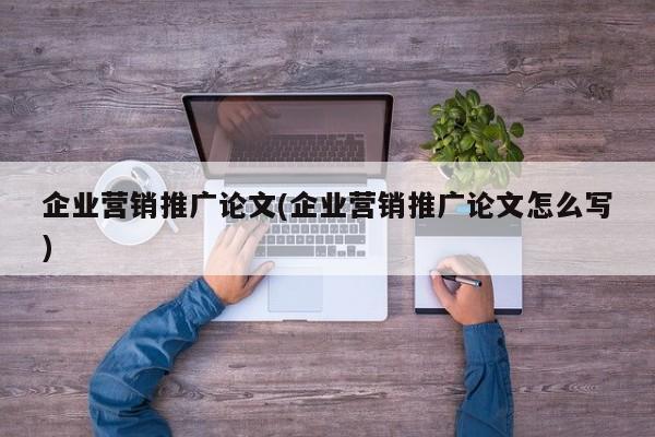 企業(yè)營銷推廣論文(企業(yè)營銷推廣論文怎么寫)