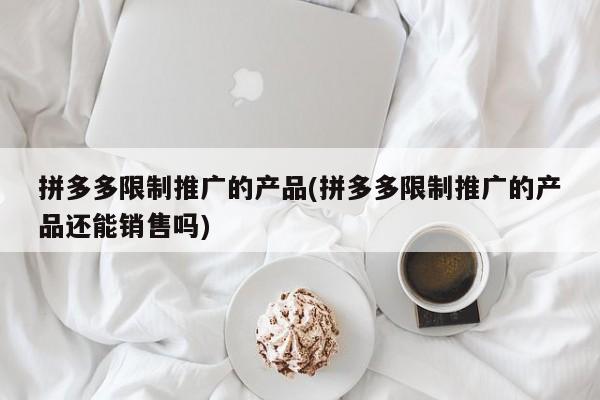 拼多多限制推廣的產(chǎn)品(拼多多限制推廣的產(chǎn)品還能銷售嗎)