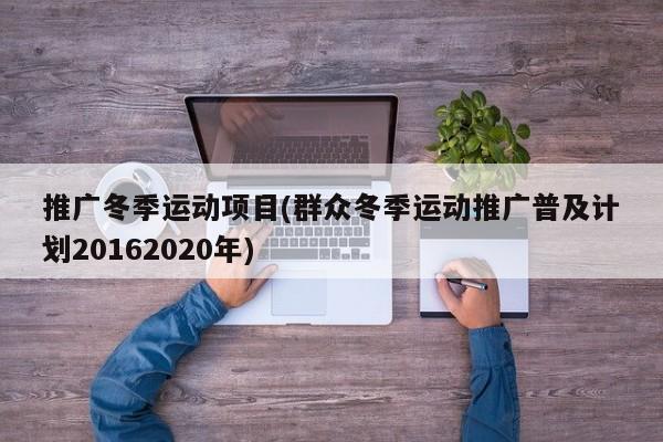 推廣冬季運動項目(群眾冬季運動推廣普及計劃20162020年)