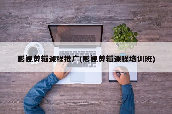 影視剪輯課程推廣(影視剪輯課程培訓(xùn)班)